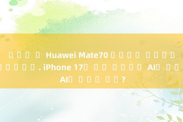 바카라 책 Huawei Mate70 시리즈가 충격적으로 출시되었습니다. iPhone 17의 기술 선구자인 AI의 새로운 차원?